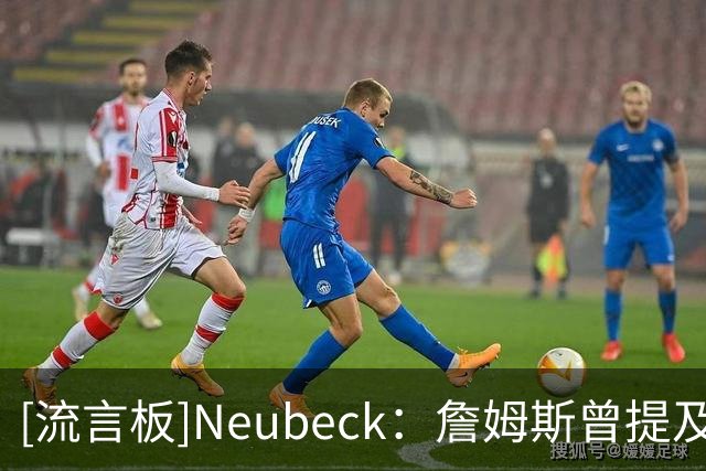 [流言板]Neubeck：詹姆斯曾提及76人球迷对他的喜爱，这绝非无关紧要